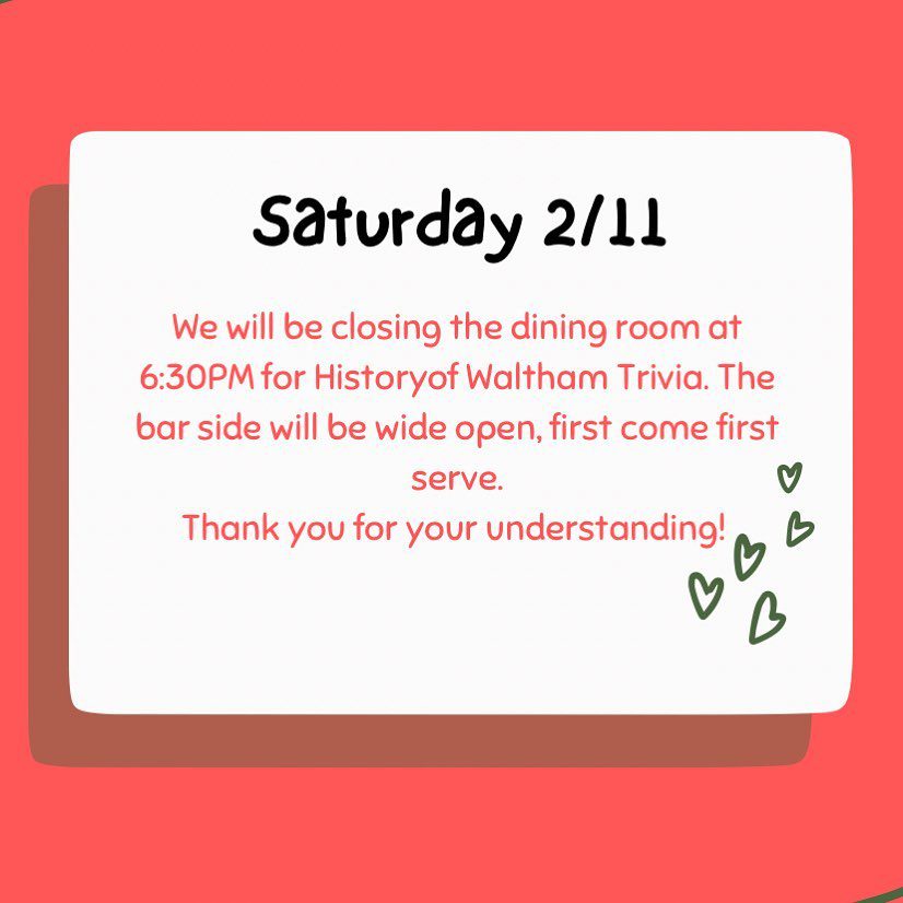 Saturday, 2/11 - the dining room will be closing at 6:30PM due to History of Waltham Trivia.Registration starts at 7PM. And we’ll start no later than 8PM.Teams, you will have a table assigned to you.Come dressed in your best Waltham gear!
